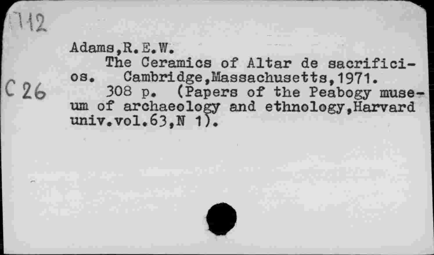 ﻿2é>
AdamSjR.E.W.
The Ceramics of Altar de sacrifici-os. Cambridge,Massachusetts,1971.
308 p. (Papers of the Peabogy muse um of archaeology and ethnology,Harvard univ.vol.63,N 1).